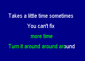 Takes a little time sometimes
You can't fix

more time

Turn it around around around
