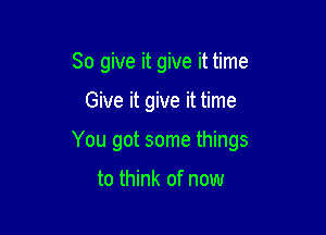 So give it give it time

Give it give it time

You got some things

to think of now