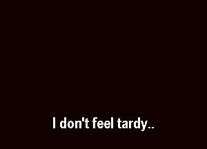 I don't feel tardy..