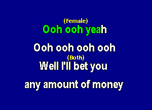 (female)

Ooh ooh yeah
Ooh ooh ooh ooh

(Both)

Well I'll bet you

any amount of money