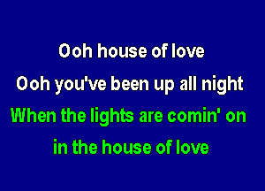Ooh house of love
Ooh you've been up all night

When the lights are comin' on

in the house of love