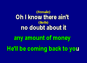 (female)

Oh I know there ain't

(Both)

no doubt about it
any amount of money

He'll be coming back to you