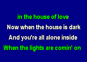 in the house of love
Now when the house is dark
And you're all alone inside
When the lights are comin' on