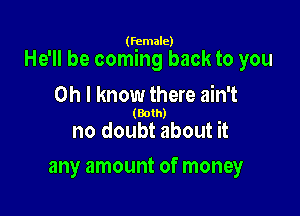 (female)

He'll be coming back to you

Oh I know there ain't
(Both)

no doubt about it
any amount of money