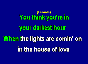 (female)

You think you're in

your darkest hour

When the lights are comin' on
in the house of love