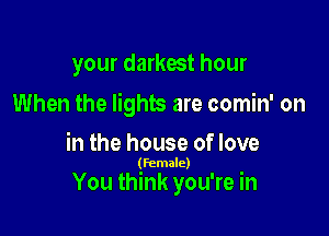 your darkest hour

When the lights are comin' on
in the house of love

(female)

You think you're in