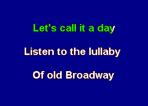 Let's call it a day

Listen to the lullaby

Of old Broadway