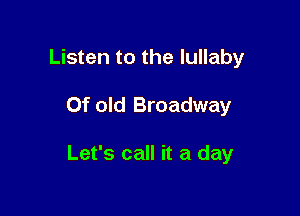 Listen to the lullaby

0f old Broadway

Let's call it a day