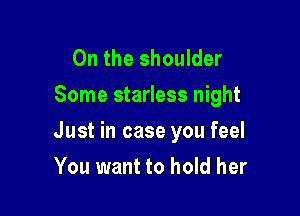 0n the shoulder
Some starless night

Just in case you feel

You want to hold her