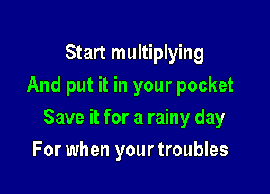 Start multiplying
And put it in your pocket

Save it for a rainy day

For when your troubles