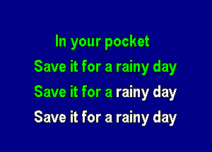 In your pocket
Save it for a rainy day
Save it for a rainy day

Save it for a rainy day