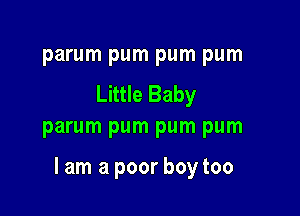 parum pum pum pum

Little Baby
parum pum pum pum

lam a poor boy too