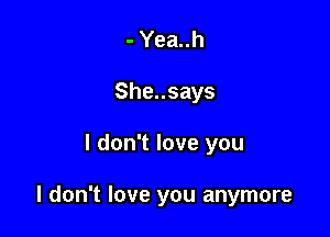 - Yea..h
She..says

I don't love you

I don't love you anymore