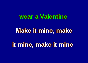 wear a Valentine

Make it mine, make

it mine, make it mine