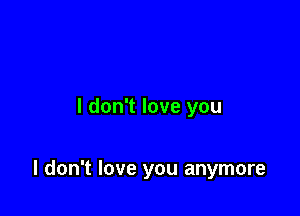 I don't love you

I don't love you anymore