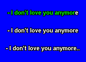 - I donot love you anymore

- l donot love you anymore

- I donot love you anymore..