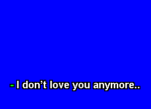 - l don t love you anymore..