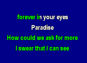 forever in your eyes

Paradise
How could we ask for more

lswear that I can see