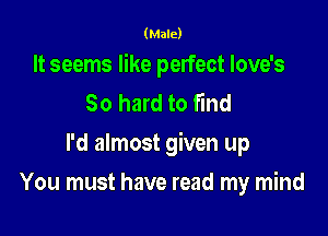 (Male)

It seems like perfect Iove's
80 hard to find

I'd almost given up

You must have read my mind