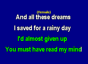 (female)

And all these dreams
I saved for a rainy day

I'd almost given up

You must have read my mind