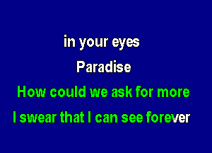 in your eyes

Paradise
How could we ask for more

I swear that I can see forever
