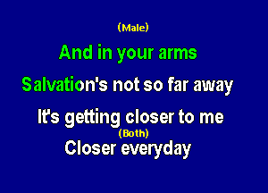 (Male)

And in your arms

Salvation's not so far away

lfs getting closer to me
(Bolh)

Closer everyday