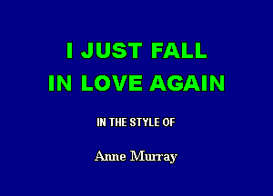 I JUST FALL
IN LOVE AGAIN

IN THE STYLE 0F

Anne Murray