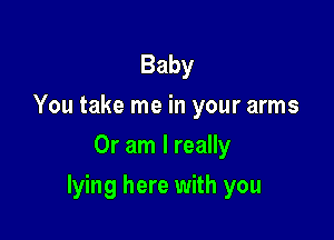 Baby
You take me in your arms
Or am I really

lying here with you