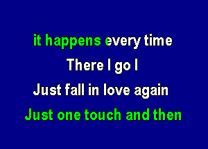 it happens everytime
There I go I

Just fall in love again

Just one touch and then