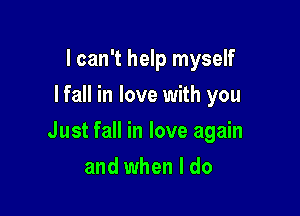 I can't help myself
I fall in love with you

Just fall in love again

and when I do