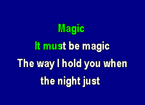 Magic
It must be magic

The way I hold you when

the night just
