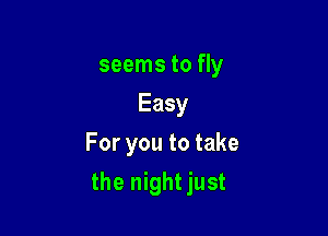 seems to fly
Easy
For you to take

thet ghtjust