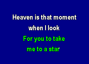 Heaven is that moment
when I look

For you to take

me to a star