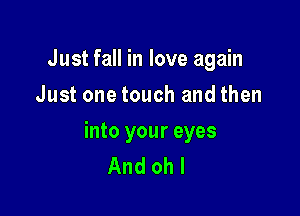 Just fall in love again
Just one touch and then

into your eyes
And oh I