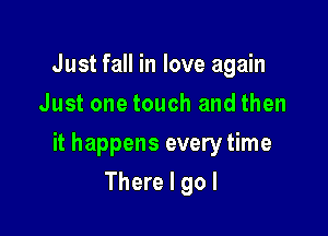 Just fall in love again
Just one touch and then

it happens every time

There I go I