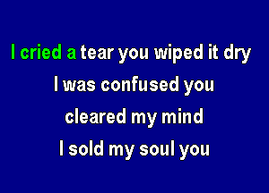 I cried a tear you wiped it dry
I was confused you
cleared my mind

lsold my soul you
