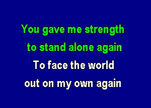You gave me strength

to stand alone again
To face the world
out on my own again