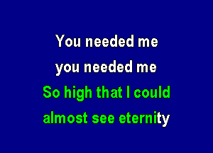 You needed me
you needed me
So high that I could

almost see eternity