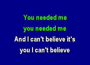 You needed me
you needed me
And I can't believe it's

you I can't believe