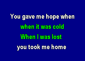 You gave me hope when

when it was cold
When lwas lost
you took me home