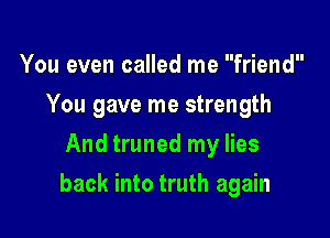 You even called me friend
You gave me strength
And truned my lies

back into truth again