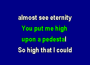 almost see eternity

You put me high
upon a pedestal
80 high that I could
