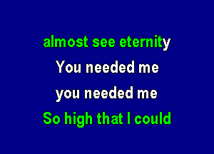 almost see eternity

You needed me
you needed me
80 high that I could