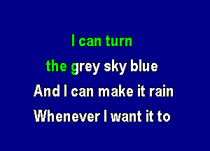 I can turn

the grey sky blue

And I can make it rain
Whenever I want it to