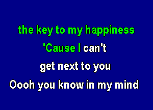 the key to my happiness

'Cause I can't
get next to you

Oooh you know in my mind