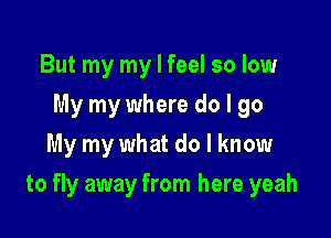 But my my I feel so low
My my where do I go
My my what do I know

to fly away from here yeah