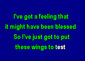 I've got a feeling that

it might have been blessed

So I've just got to put
these wings to test