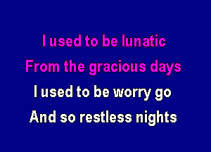 lused to be worry go

And so restless nights