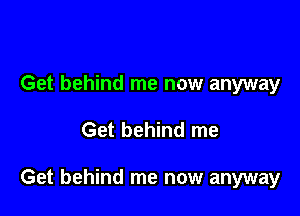 Get behind me now anyway

Get behind me

Get behind me now anyway