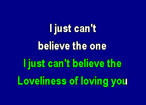 ljust can't
believe the one
ljust can't believe the

Loveliness of loving you